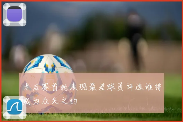 季后赛首轮表现最差球员评选谁将成为众矢之的