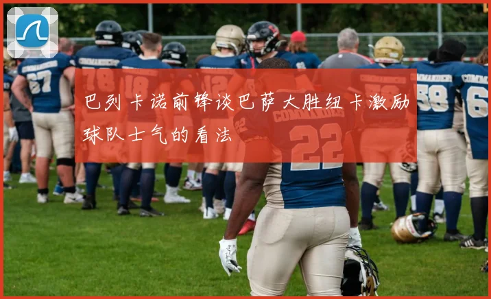巴列卡诺前锋谈巴萨大胜纽卡激励球队士气的看法