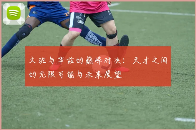 文班与华兹的巅峰对决：天才之间的无限可能与未来展望