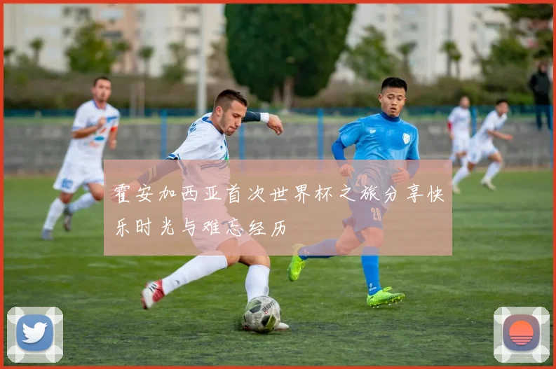 霍安加西亚首次世界杯之旅分享快乐时光与难忘经历