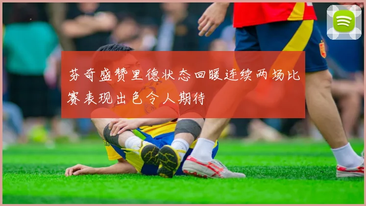 芬奇盛赞里德状态回暖连续两场比赛表现出色令人期待