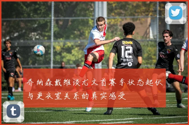 乔纳森戴维谈尤文首赛季状态起伏与更衣室关系的真实感受