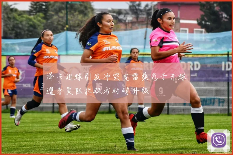 泽卡进球引发冲突克雷桑急于开球遭李昊阻拦双方对峙升级