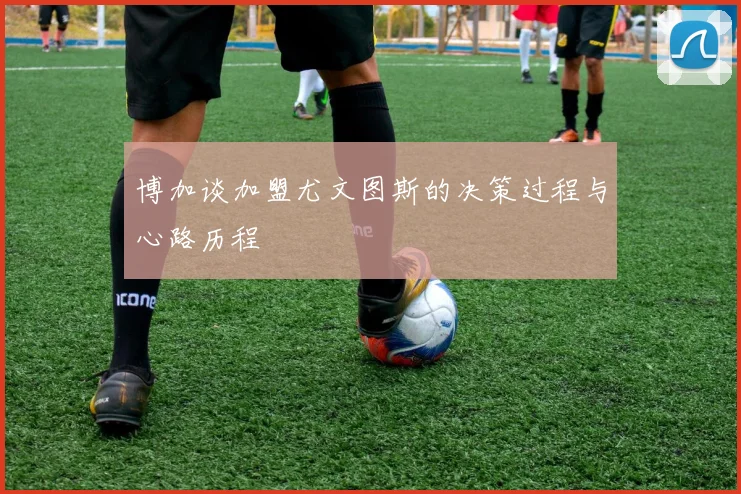 博加谈加盟尤文图斯的决策过程与心路历程