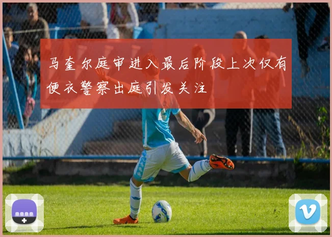 马奎尔庭审进入最后阶段上次仅有便衣警察出庭引发关注