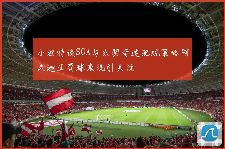 小波特谈SGA与东契奇造犯规策略阿夫迪亚罚球表现引关注