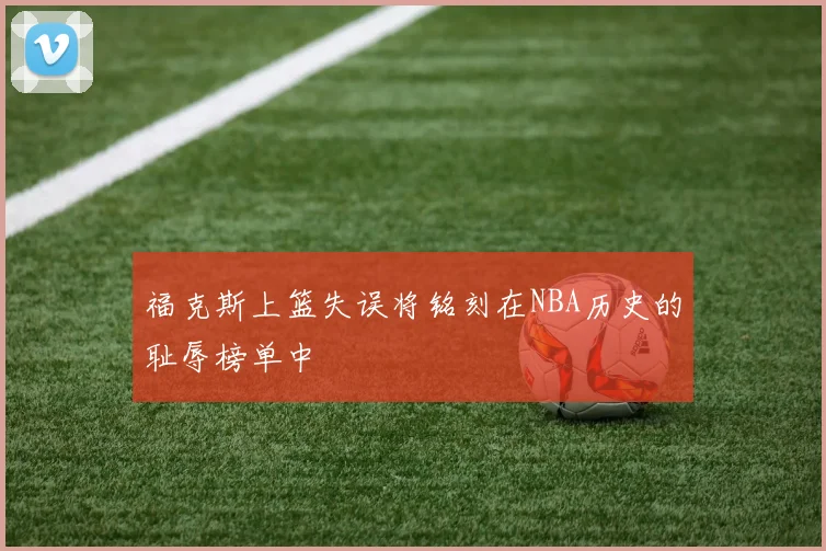福克斯上篮失误将铭刻在NBA历史的耻辱榜单中