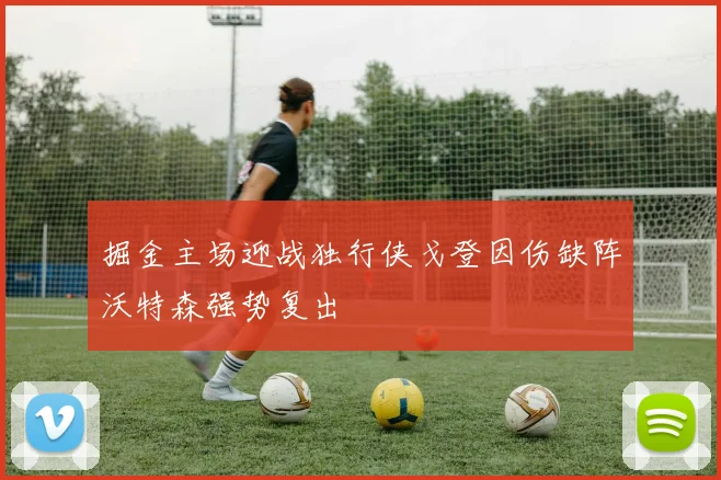 掘金主场迎战独行侠戈登因伤缺阵沃特森强势复出
