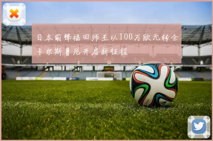 日本前锋福田师王以100万欧元转会卡尔斯鲁厄开启新征程