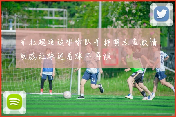 东北超延边啦啦队手持明太鱼激情助威让球迷看球不再饿