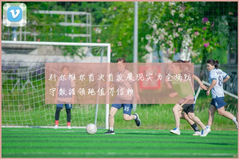 科尔维尔首次首发展现实力全场防守数据领跑值得信赖