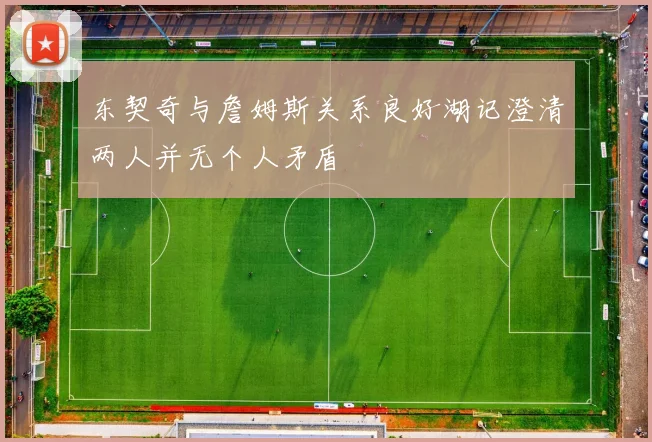 东契奇与詹姆斯关系良好湖记澄清两人并无个人矛盾