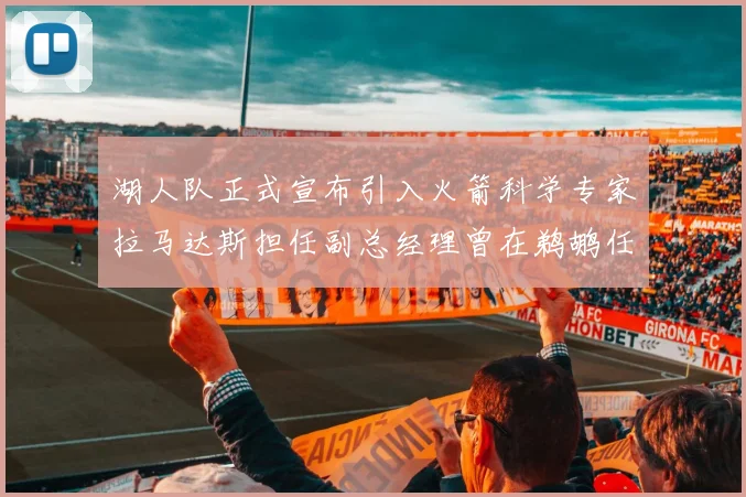 湖人队正式宣布引入火箭科学专家拉马达斯担任副总经理曾在鹈鹕任职