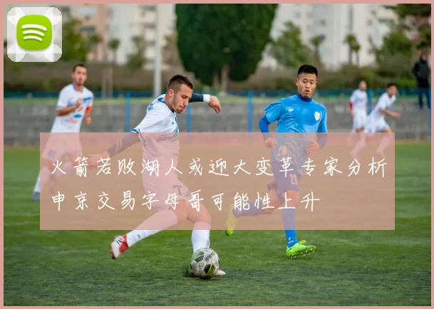 火箭若败湖人或迎大变革专家分析申京交易字母哥可能性上升