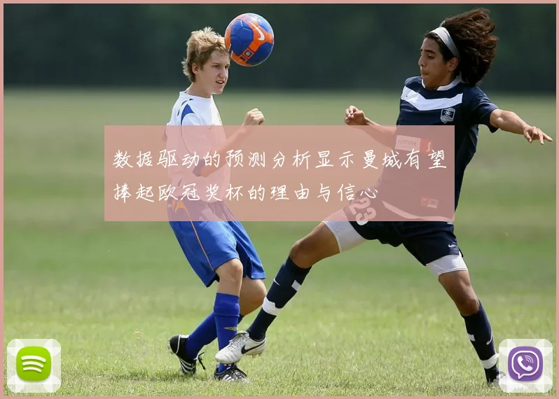 数据驱动的预测分析显示曼城有望捧起欧冠奖杯的理由与信心