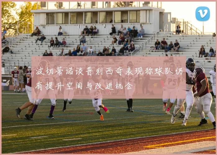 波切蒂诺谈普利西奇表现称球队仍有提升空间与改进机会
