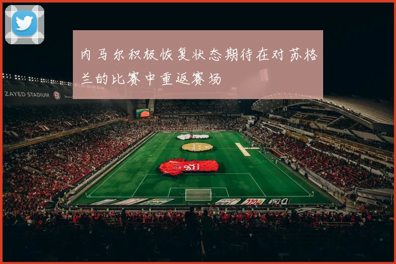 内马尔积极恢复状态期待在对苏格兰的比赛中重返赛场