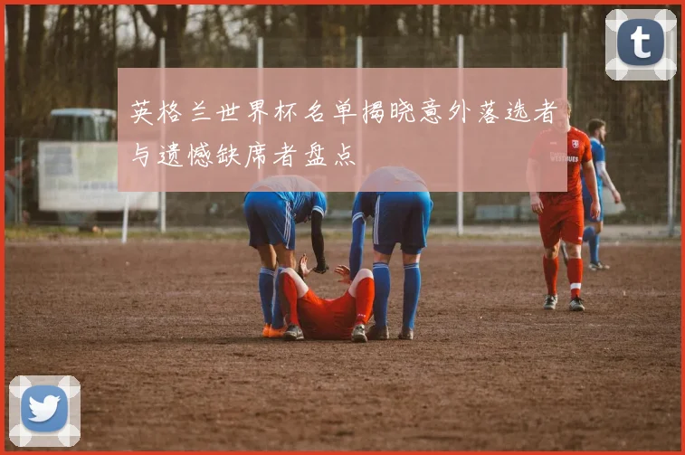 英格兰世界杯名单揭晓意外落选者与遗憾缺席者盘点